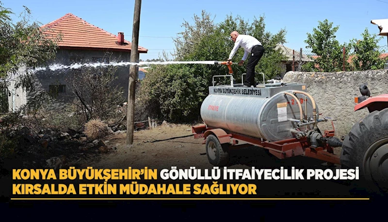 KONYA BÜYÜKŞEHİR’İN GÖNÜLLÜ İTFAİYECİLİK PROJESİ KIRSALDA ETKİN MÜDAHALE SAĞLIYOR