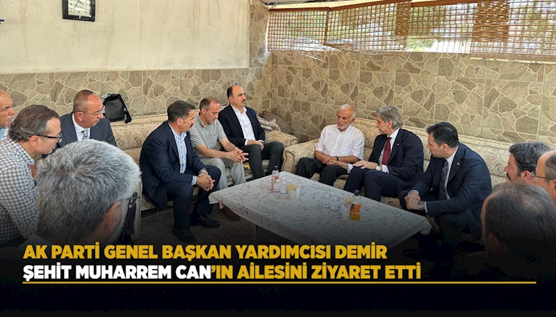 AK PARTİ GENEL BAŞKAN YARDIMCISI DEMİR ŞEHİT MUHARREM CAN’IN AİLESİNİ ZİYARET ETTİ