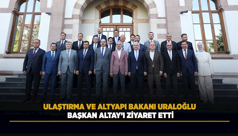 ULAŞTIRMA VE ALTYAPI BAKANI URALOĞLU BAŞKAN ALTAY’I ZİYARET ETTİ