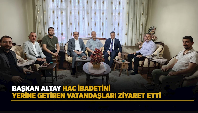 BAŞKAN ALTAY HAC İBADETİNİ YERİNE GETİREN VATANDAŞLARI ZİYARET ETTİ